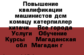 Повышение квалификации машинистов дсм комацу,катерпиллер,хитачи. - Все города Услуги » Обучение. Курсы   . Магаданская обл.,Магадан г.